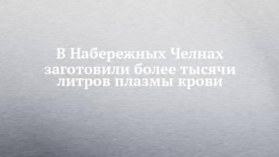 Ирина Солдатова - В Набережных Челнах заготовили более тысячи литров плазмы крови - chelny-izvest.ru - Набережные Челны