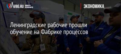 Ленинградские рабочие прошли обучение на Фабрике процессов - ivbg.ru - Ленинградская обл.