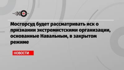 Иван Павлов - Мосгорсуд будет рассматривать иск о признании экстремистскими организации, основанные Навальным, в закрытом режиме - echo.msk.ru