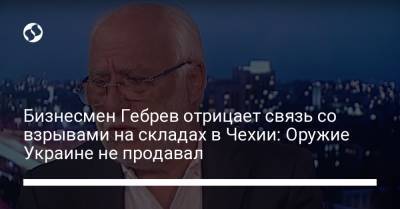 Андрей Бабиш - Бизнесмен Гебрев отрицает связь со взрывами на складах в Чехии: Оружие Украине не продавал - liga.net