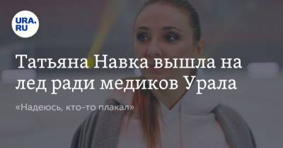 Татьяна Навка - Татьяна Навка вышла на лед ради медиков Урала. «Надеюсь, кто-то плакал» - ura.news - Екатеринбург