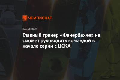 Главный тренер «Фенербахче» не сможет руководить командой в начале серии с ЦСКА - championat.com - Москва