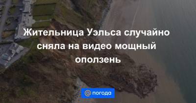Жительница Уэльса случайно сняла на видео мощный оползень - news.mail.ru