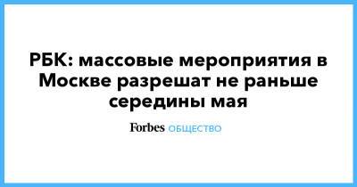 Алексей Навальный - Сергей Собянин - РБК: массовые мероприятия в Москве разрешат не раньше середины мая - forbes.ru - Москва - Россия