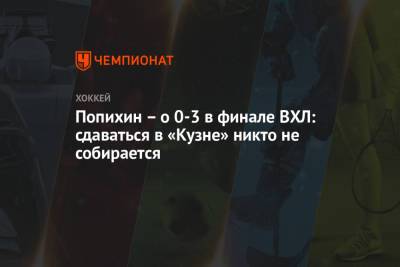 Попихин – о 0-3 в финале ВХЛ: сдаваться в «Кузне» никто не собирается - championat.com - Югра