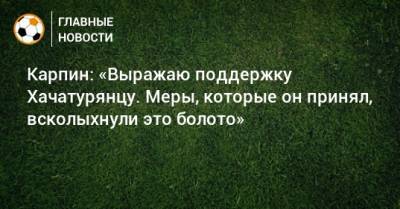 Валерий Карпин - Михаил Вилков - Ашот Хачатурянц - Карпин: «Выражаю поддержку Хачатурянцу. Меры, которые он принял, всколыхнули это болото» - bombardir.ru