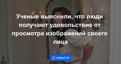 Ученые выяснили, что люди получают удовольствие от просмотра изображений своего лица - news.mail.ru