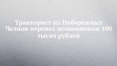 Тракторист из Набережных Челнов перевел мошенникам 100 тысяч рублей - chelny-izvest.ru - Набережные Челны