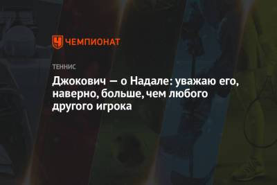 Джокович Новак - Тим Доминик - Джокович — о Надале: уважаю его, наверно, больше, чем любого другого игрока - championat.com - Белград