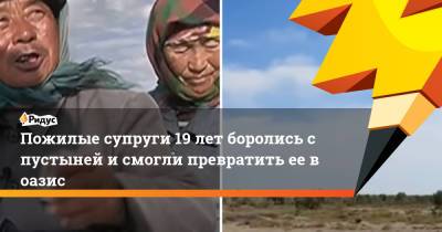 Пожилые супруги 19 лет боролись с пустыней и смогли превратить ее в оазис - ridus.ru - Монголия
