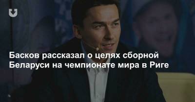 Михаил Захаров - Басков рассказал о целях сборной Беларуси на чемпионате мира в Риге - news.tut.by - Рига