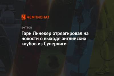 Гари Линекер - Гари Линекер отреагировал на новости о выходе английских клубов из Суперлиги - championat.com - Англия