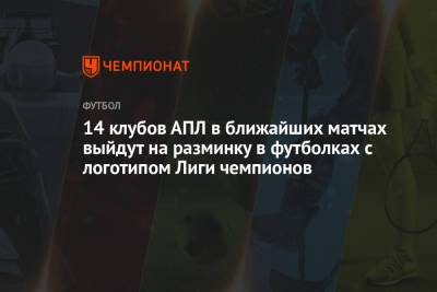 14 клубов АПЛ в ближайших матчах выйдут на разминку в футболках с логотипом Лиги чемпионов - championat.com