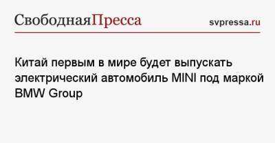 Китай первым в мире будет выпускать электрический автомобиль MINI под маркой BMW Group - svpressa.ru