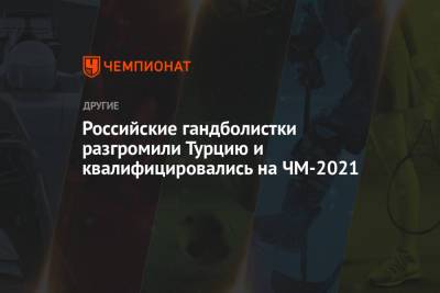 Российские гандболистки разгромили Турцию и квалифицировались на ЧМ-2021 - championat.com - Москва - Турция - Испания