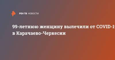 99-летнюю женщину вылечили от COVID-19 в Карачаево-Черкесии - ren.tv - респ. Карачаево-Черкесия