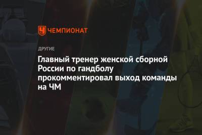 Алексей Алексеев - Главный тренер женской сборной России по гандболу прокомментировал выход команды на ЧМ - championat.com - Турция