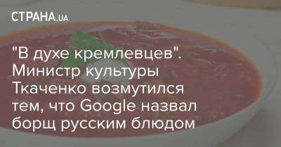Александр Ткаченко - "В духе кремлевцев". Министр культуры Ткаченко возмутился тем, что Google назвал борщ русским блюдом - strana.ua - Россия - Украина - Крым - Луганская обл. - респ. Южная Осетия - Донецкая обл.