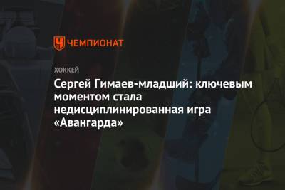 Сергей Гимаев - Сергей Гимаев-младший: ключевым моментом стала недисциплинированная игра «Авангарда» - championat.com