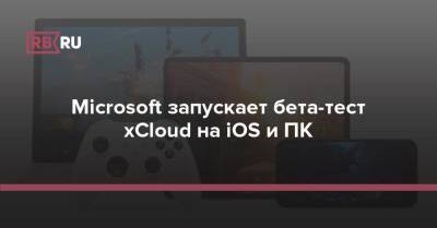 Xbox - Microsoft запускает бета-тест xCloud на iOS и ПК - rb.ru - Microsoft