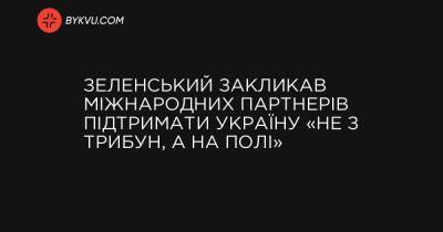 Зеленський закликав міжнародних партнерів підтримати Україну «не з трибун, а на полі» - bykvu.com - Україна