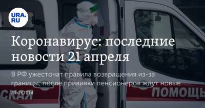 Александр Гинцбург - Коронавирус: последние новости 21 апреля. В РФ ужесточат правила возвращения из-за границы, после прививки пенсионеров ждут новые льготы - ura.news - Бразилия - Ухань