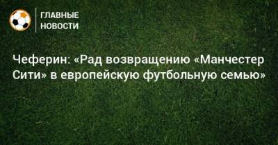 Фабрицио Романо - Александер Чеферин - Чеферин: «Рад возвращению «Манчестер Сити» в европейскую футбольную семью» - bombardir.ru