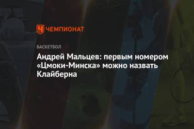 Андрей Мальцев - Андрей Мальцев: первым номером «Цмоки-Минска» можно назвать Клайберна - championat.com - Минск