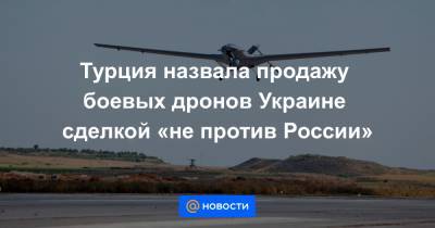 Турция назвала продажу боевых дронов Украине сделкой «не против России» - news.mail.ru - Турция - Анкара