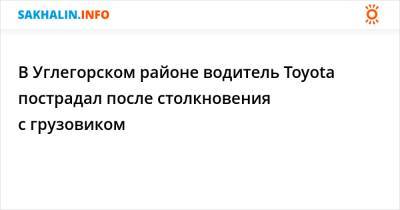 В Углегорском районе водитель Toyota пострадал после столкновения с грузовиком - sakhalin.info - Шахтерск