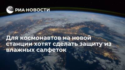 Для космонавтов на новой станции хотят сделать защиту из влажных салфеток - ria.ru - Москва - Россия