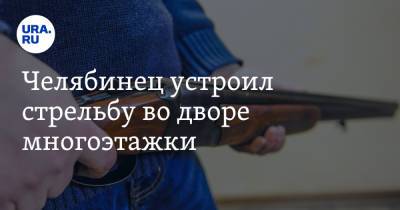 Челябинец устроил стрельбу во дворе многоэтажки - ura.news - Челябинская обл. - Челябинск
