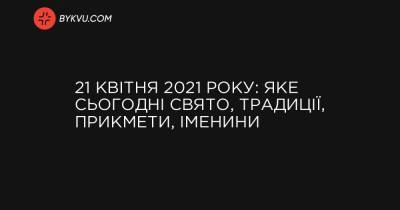 21 квітня 2021 року: яке сьогодні свято, традиції, прикмети, іменини - bykvu.com - Украина - Срср