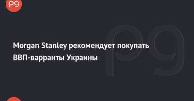 Morgan Stanley - Morgan Stanley рекомендует покупать ВВП-варранты Украины - thepage.ua - США
