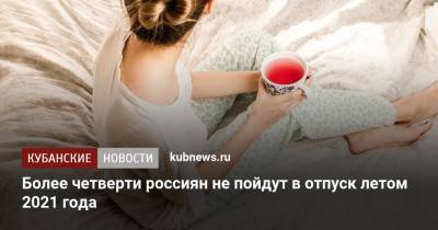 Более четверти россиян не пойдут в отпуск летом 2021 года - kubnews.ru - Крым - Краснодарский край