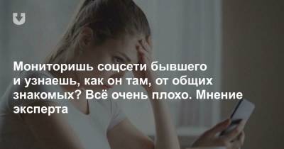 Мониторишь соцсети бывшего и узнаешь, как он там, от общих знакомых? Всё очень плохо. Мнение эксперта - news.tut.by