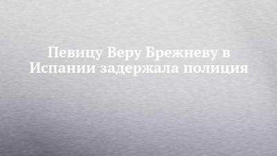 Вера Брежнева - Андрей Данилко - Верка Сердючка - Певицу Веру Брежневу в Испании задержала полиция - chelny-izvest.ru - Испания