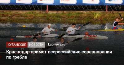 Краснодар примет всероссийские соревнования по гребле - kubnews.ru - Краснодарский край - Краснодар