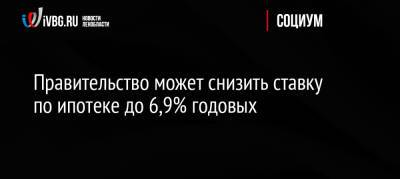 Марат Хуснуллин - Правительство может снизить ставку по ипотеке до 6,9% годовых - ivbg.ru - Россия - Россияне