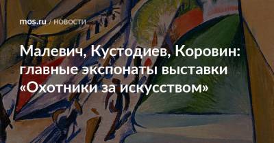 Малевич, Кустодиев, Коровин: главные экспонаты выставки «Охотники за искусством» - mos.ru - Москва