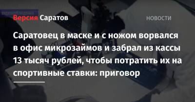 Саратовец в маске и с ножом ворвался в офис микрозаймов и забрал из кассы 13 тысяч рублей, чтобы потратить их на спортивные ставки: приговор - nversia.ru - Саратов