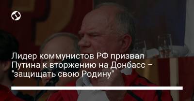 Владимир Путин - Геннадий Зюганов - Лидер коммунистов РФ призвал Путина к вторжению на Донбасс – "защищать свою Родину" - liga.net - ДНР - ЛНР