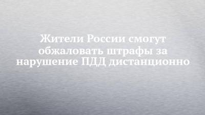 Жители России смогут обжаловать штрафы за нарушение ПДД дистанционно - chelny-izvest.ru - ЦФО