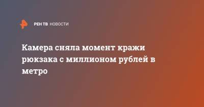 Камера сняла момент кражи рюкзака с миллионом рублей в метро - ren.tv - Москва