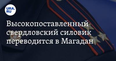 Высокопоставленный свердловский силовик переводится в Магадан. Инсайд - ura.news - Свердловская обл. - Магаданская обл. - Магадан