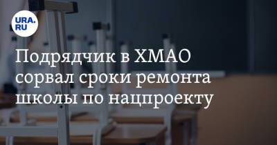 Подрядчик в ХМАО сорвал сроки ремонта школы по нацпроекту - ura.news - Югра