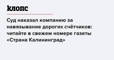 Суд наказал компанию за навязывание дорогих счётчиков: читайте в свежем номере газеты «Страна Калининград» - klops.ru - Калининград