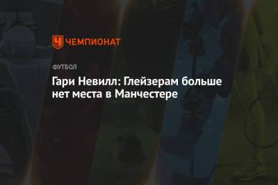 Гари Невилл - Гари Невилл: Глейзерам больше нет места в Манчестере - championat.com - Англия
