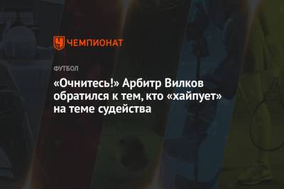 Михаил Вилков - Сергей Песьяков - «Очнитесь!» Арбитр Вилков обратился к тем, кто «хайпует» на теме судейства - championat.com