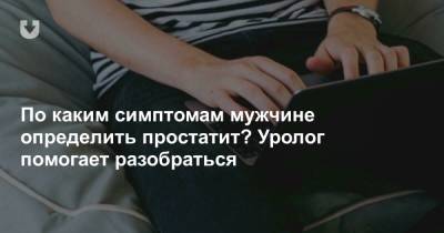 По каким симптомам мужчине определить простатит? Уролог помогает разобраться - news.tut.by